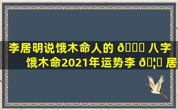 李居明说饿木命人的 🐎 八字「饿木命2021年运势李 🦄 居明」